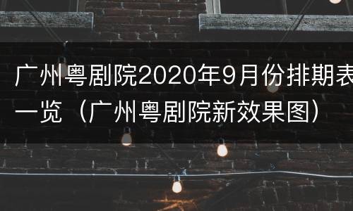 广州粤剧院2020年9月份排期表一览（广州粤剧院新效果图）