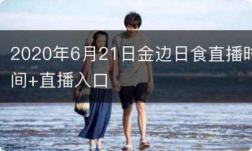 2020年6月21日金边日食直播时间+直播入口
