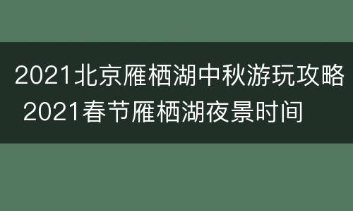 2021北京雁栖湖中秋游玩攻略 2021春节雁栖湖夜景时间