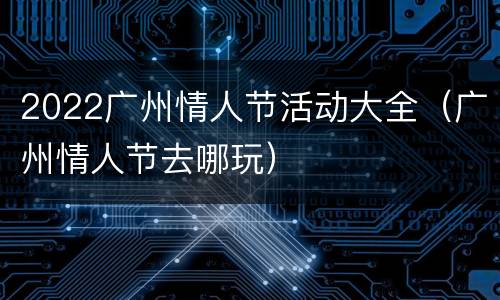 2022广州情人节活动大全（广州情人节去哪玩）