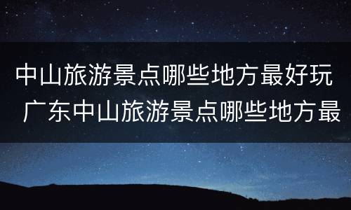 中山旅游景点哪些地方最好玩 广东中山旅游景点哪些地方最好玩