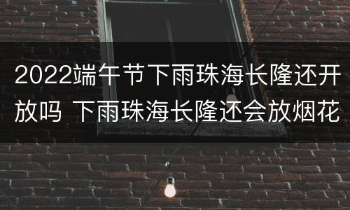 2022端午节下雨珠海长隆还开放吗 下雨珠海长隆还会放烟花吗