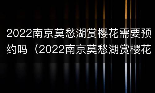 2022南京莫愁湖赏樱花需要预约吗（2022南京莫愁湖赏樱花需要预约吗）