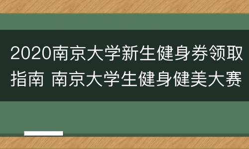 2020南京大学新生健身券领取指南 南京大学生健身健美大赛