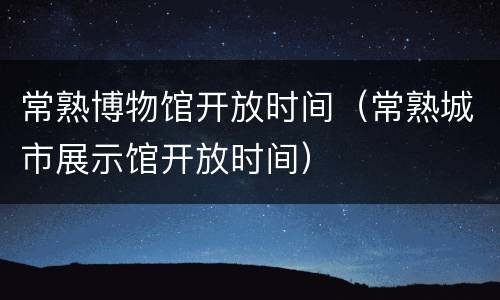 常熟博物馆开放时间（常熟城市展示馆开放时间）