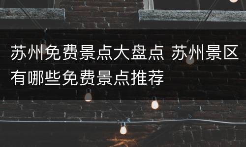 苏州免费景点大盘点 苏州景区有哪些免费景点推荐