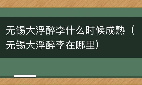 无锡大浮醉李什么时候成熟（无锡大浮醉李在哪里）