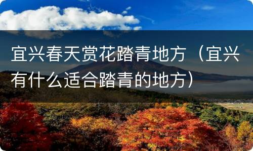 宜兴春天赏花踏青地方（宜兴有什么适合踏青的地方）