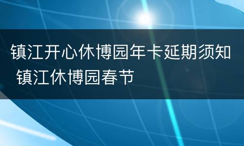 镇江开心休博园年卡延期须知 镇江休博园春节