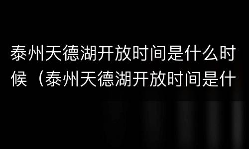 泰州天德湖开放时间是什么时候（泰州天德湖开放时间是什么时候开放的）