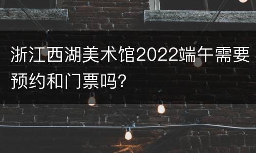 浙江西湖美术馆2022端午需要预约和门票吗？