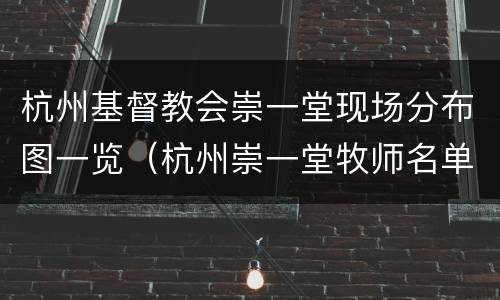 杭州基督教会崇一堂现场分布图一览（杭州崇一堂牧师名单）