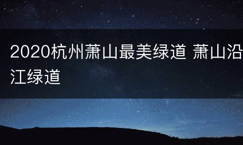 2020杭州萧山最美绿道 萧山沿江绿道
