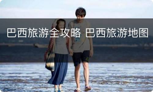 巴西旅游全攻略 巴西旅游地图