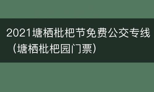 2021塘栖枇杷节免费公交专线（塘栖枇杷园门票）