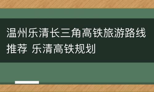温州乐清长三角高铁旅游路线推荐 乐清高铁规划
