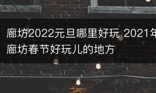 廊坊2022元旦哪里好玩 2021年廊坊春节好玩儿的地方
