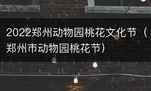 2022郑州动物园桃花文化节（郑州市动物园桃花节）