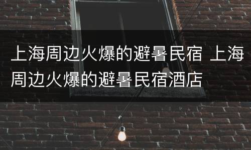 上海周边火爆的避暑民宿 上海周边火爆的避暑民宿酒店