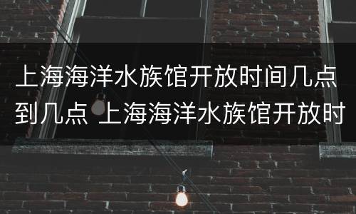 上海海洋水族馆开放时间几点到几点 上海海洋水族馆开放时间几点到几点钟