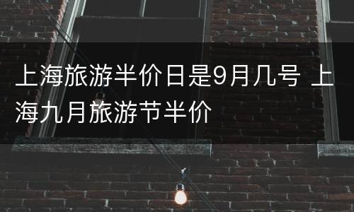 上海旅游半价日是9月几号 上海九月旅游节半价