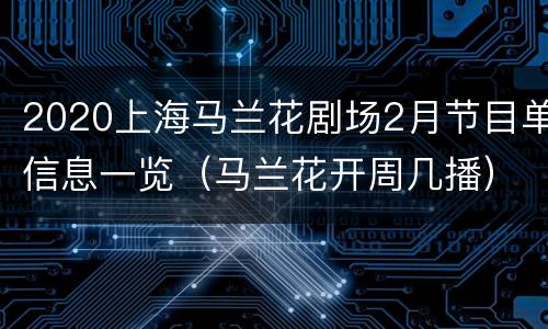 2020上海马兰花剧场2月节目单信息一览（马兰花开周几播）