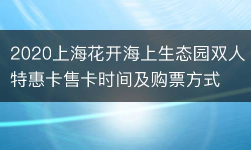 2020上海花开海上生态园双人特惠卡售卡时间及购票方式