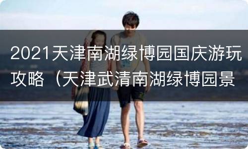 2021天津南湖绿博园国庆游玩攻略（天津武清南湖绿博园景区）