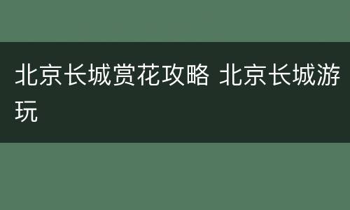 北京长城赏花攻略 北京长城游玩