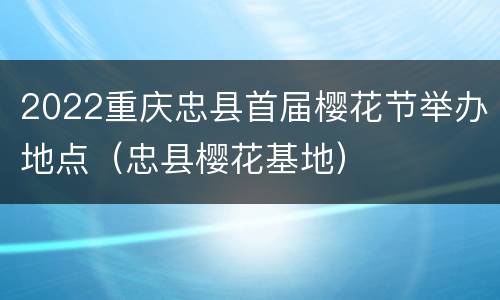 2022重庆忠县首届樱花节举办地点（忠县樱花基地）
