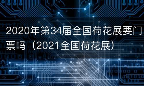 2020年第34届全国荷花展要门票吗（2021全国荷花展）