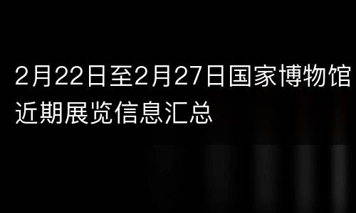 2月22日至2月27日国家博物馆近期展览信息汇总