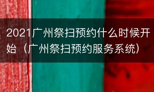 2021广州祭扫预约什么时候开始（广州祭扫预约服务系统）