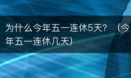 为什么今年五一连休5天？（今年五一连休几天）