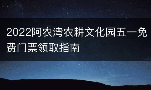 2022阿农湾农耕文化园五一免费门票领取指南
