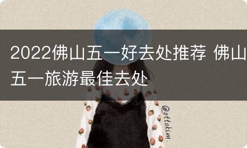 2022佛山五一好去处推荐 佛山五一旅游最佳去处