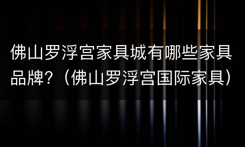 佛山罗浮宫家具城有哪些家具品牌?（佛山罗浮宫国际家具）