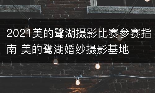 2021美的鹭湖摄影比赛参赛指南 美的鹭湖婚纱摄影基地