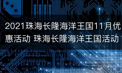 2021珠海长隆海洋王国11月优惠活动 珠海长隆海洋王国活动时间
