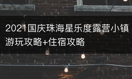 2021国庆珠海星乐度露营小镇游玩攻略+住宿攻略