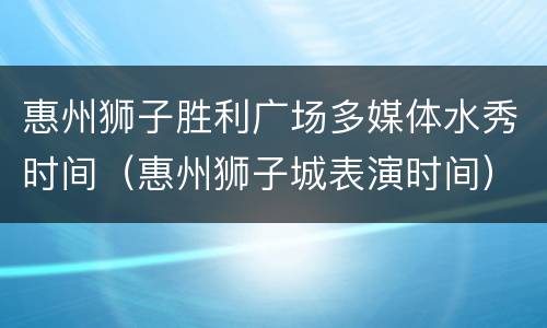 惠州狮子胜利广场多媒体水秀时间（惠州狮子城表演时间）