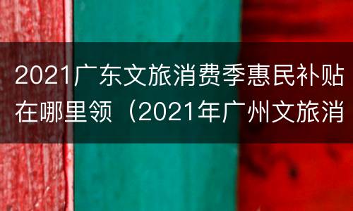 2021广东文旅消费季惠民补贴在哪里领（2021年广州文旅消费券）
