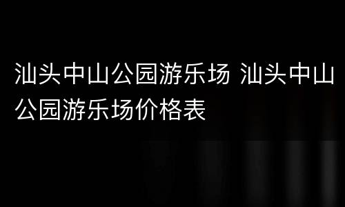汕头中山公园游乐场 汕头中山公园游乐场价格表
