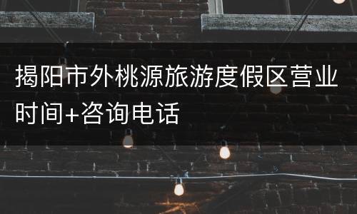 揭阳市外桃源旅游度假区营业时间+咨询电话
