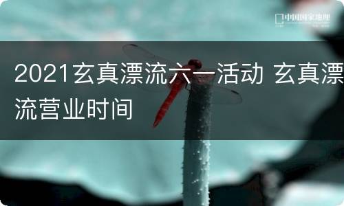 2021玄真漂流六一活动 玄真漂流营业时间