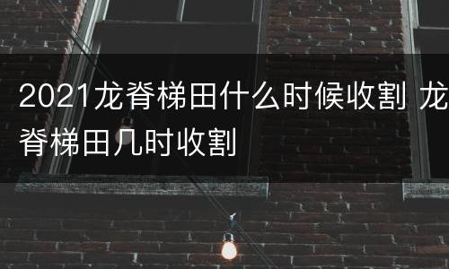 2021龙脊梯田什么时候收割 龙脊梯田几时收割