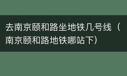 去南京颐和路坐地铁几号线（南京颐和路地铁哪站下）