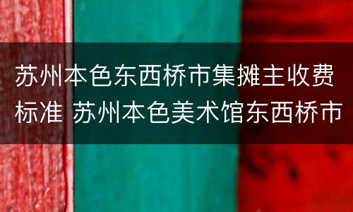 苏州本色东西桥市集摊主收费标准 苏州本色美术馆东西桥市集怎么去