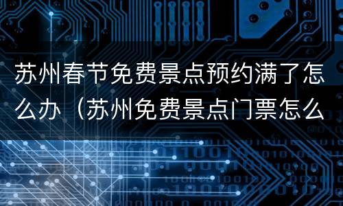苏州春节免费景点预约满了怎么办（苏州免费景点门票怎么预约）