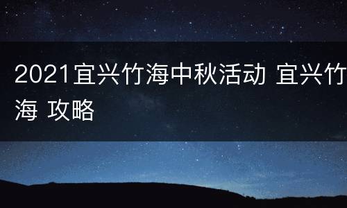 2021宜兴竹海中秋活动 宜兴竹海 攻略